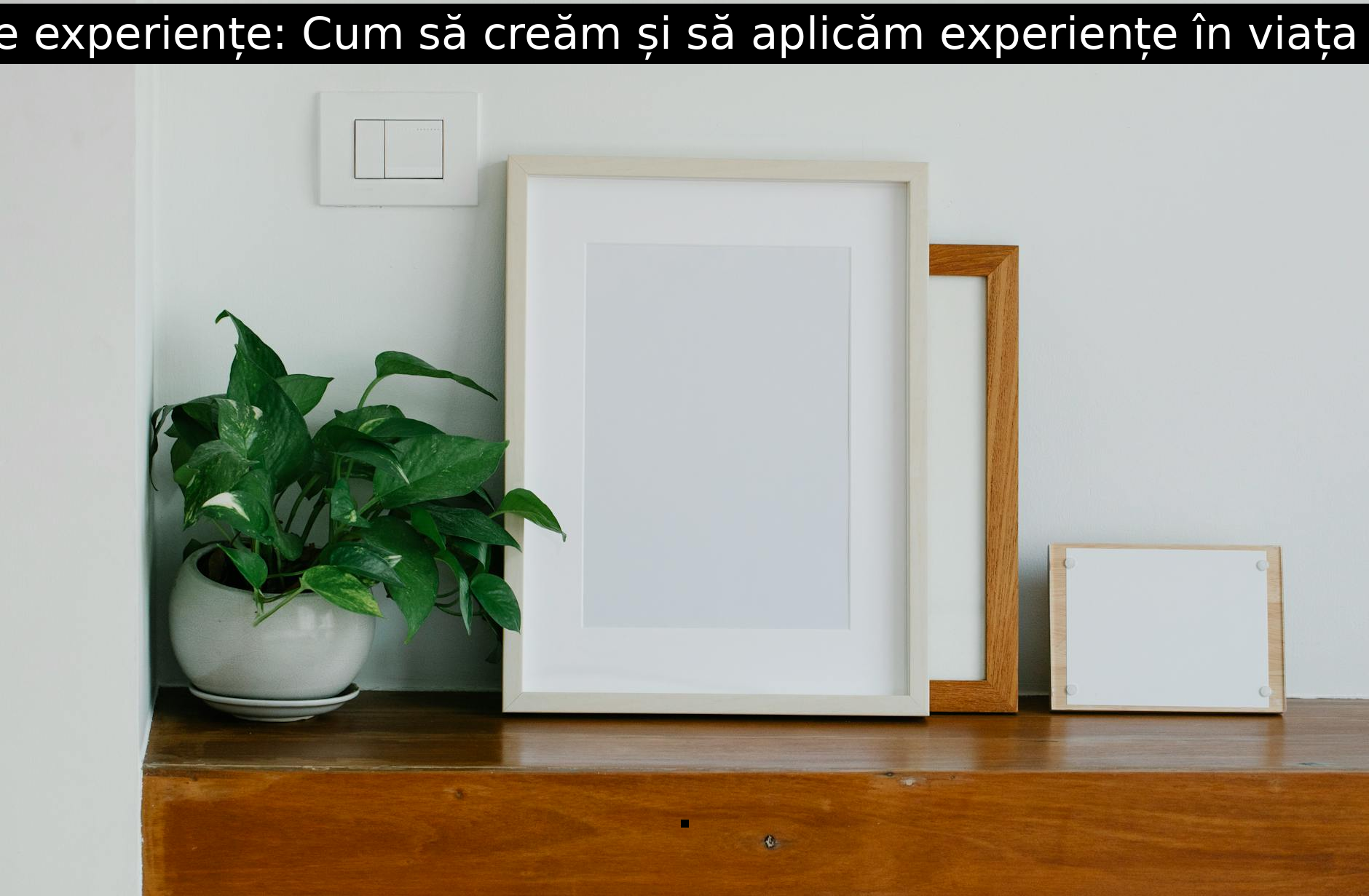 Crearea de experiențe: Cum să creăm și să aplicăm experiențe în viața de zi cu zi